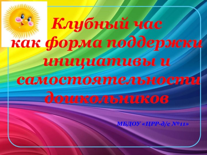 МБДОУ «ЦРР-д/с №11»Клубный час как форма поддержки инициативы и самостоятельностидошкольников