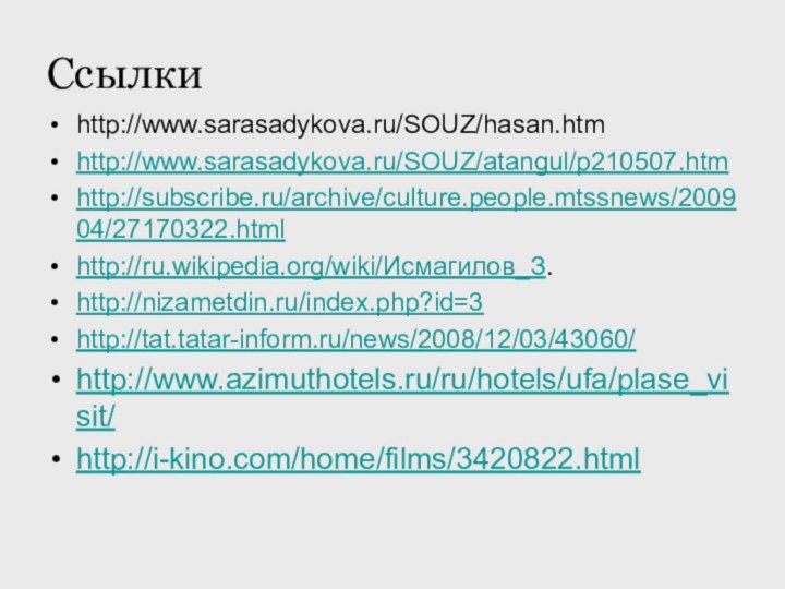 Ссылкиhttp://www.sarasadykova.ru/SOUZ/hasan.htmhttp://www.sarasadykova.ru/SOUZ/atangul/p210507.htmhttp://subscribe.ru/archive/culture.people.mtssnews/200904/27170322.htmlhttp://ru.wikipedia.org/wiki/Исмагилов_З.http://nizametdin.ru/index.php?id=3http://tat.tatar-inform.ru/news/2008/12/03/43060/http://www.azimuthotels.ru/ru/hotels/ufa/plase_visit/http://i-kino.com/home/films/3420822.html