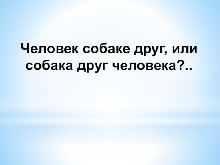 Человек собаке друг, или собака друг человека?..