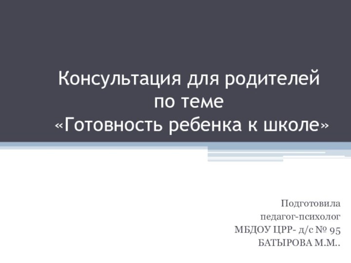 Консультация для родителей по теме  «Готовность ребенка к школе»Подготовилапедагог-психолог МБДОУ ЦРР- д/с № 95БАТЫРОВА М.М..