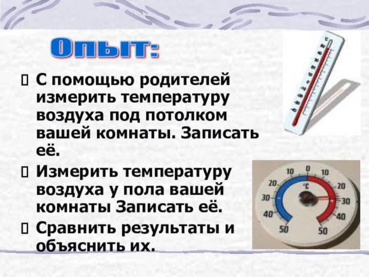 С помощью родителей измерить температуру воздуха под потолком вашей комнаты. Записать её.Измерить