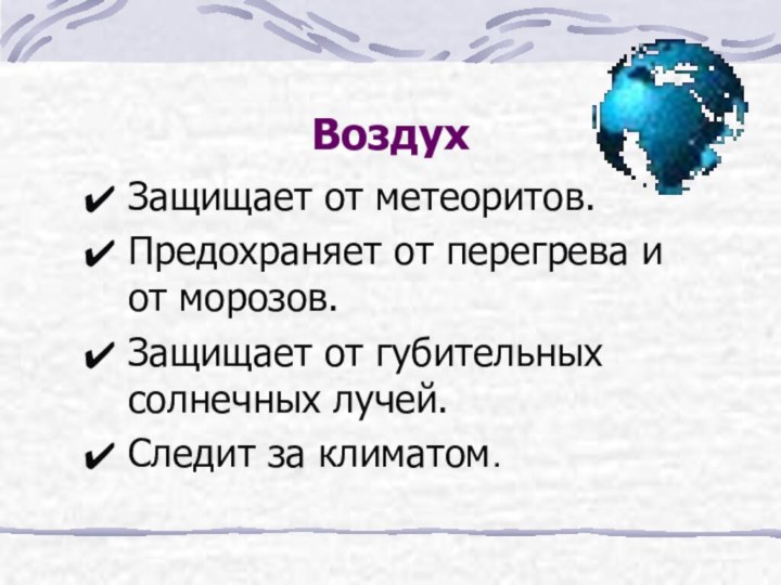 ВоздухЗащищает от метеоритов.Предохраняет от перегрева и от морозов.Защищает от губительных солнечных лучей.Следит за климатом.