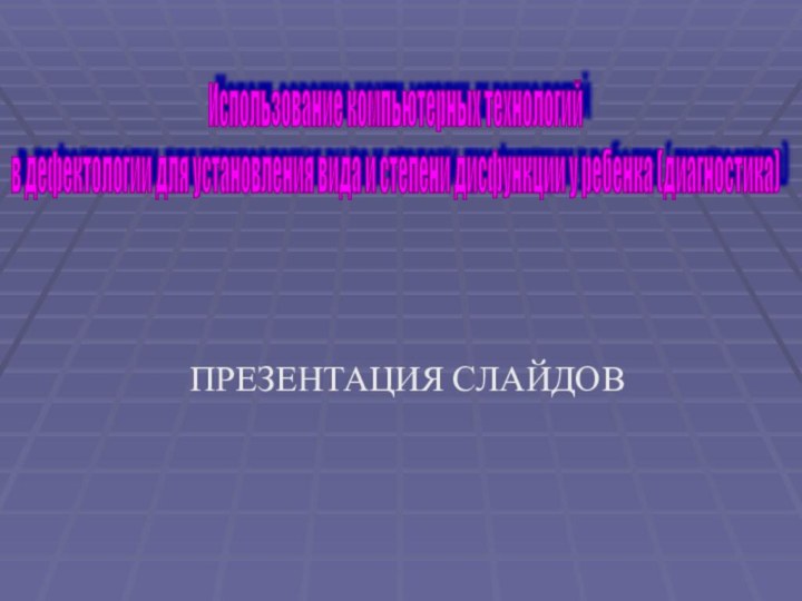 ПРЕЗЕНТАЦИЯ СЛАЙДОВИспользование компьютерных технологий  в дефектологии для установления вида и степени дисфункции у ребенка (диагностика)