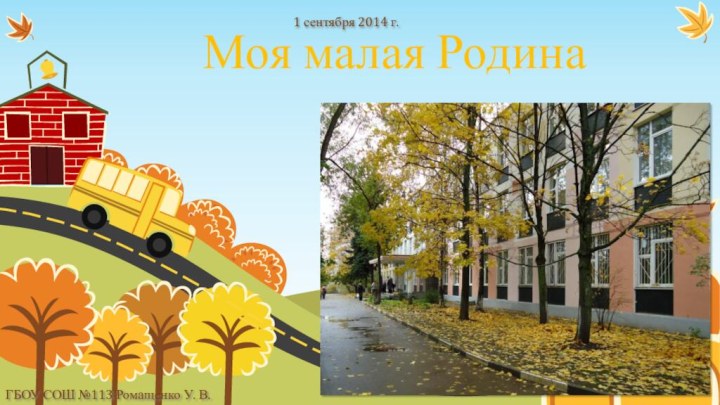 Моя малая Родина1 сентября 2014 г.ГБОУ СОШ №113 Ромащенко У. В.