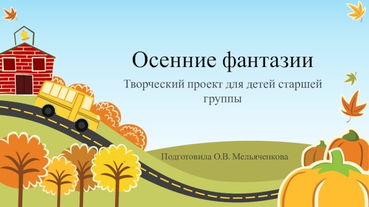 Осенние фантазииТворческий проект для детей старшей группыПодготовила О.В. Мельяченкова