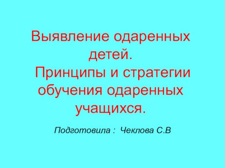 Выявление одаренных детей.  Принципы и стратегии обучения одаренных учащихся.Подготовила : Чеклова С.В