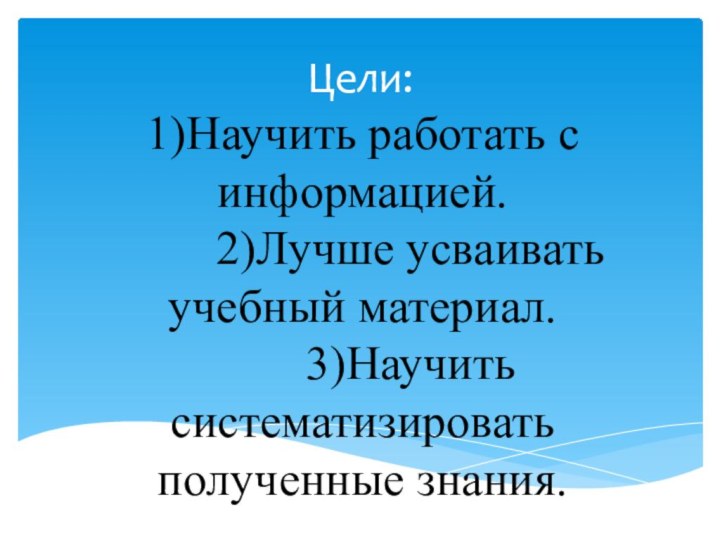 Цели: 1)Научить работать с информацией.     2)Лучше усваивать учебный