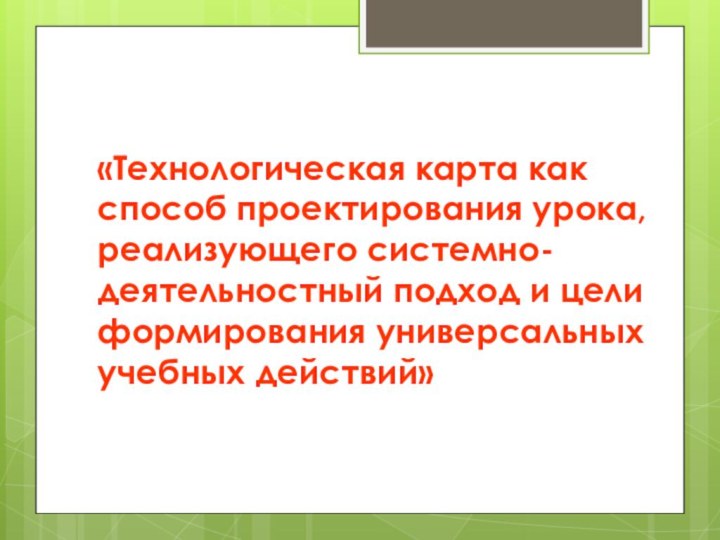 «Технологическая карта как способ проектирования урока, реализующего системно-деятельностный подход и цели формирования универсальных учебных действий»