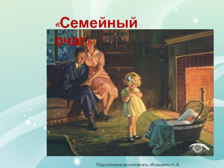 «Семейный очаг»Подготовила воспитатель: Иващенко Н.А.