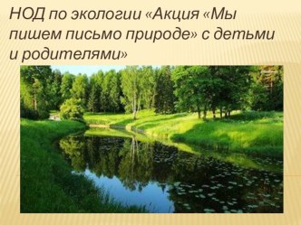 презентация НОД по экологии Акция Мы пишем письмо природе с детьми и родителями презентация к уроку по окружающему миру (подготовительная группа) по теме