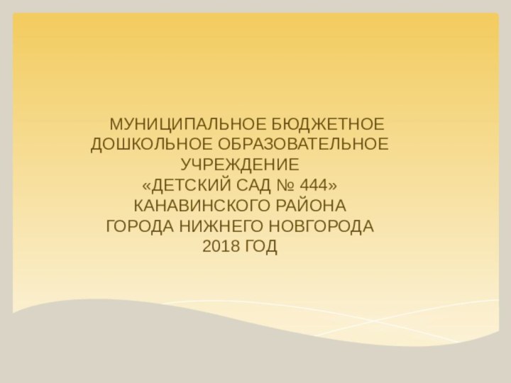 МУНИЦИПАЛЬНОЕ БЮДЖЕТНОЕДОШКОЛЬНОЕ ОБРАЗОВАТЕЛЬНОЕ УЧРЕЖДЕНИЕ«ДЕТСКИЙ САД № 444»КАНАВИНСКОГО РАЙОНАГОРОДА НИЖНЕГО НОВГОРОДА2018 ГОД