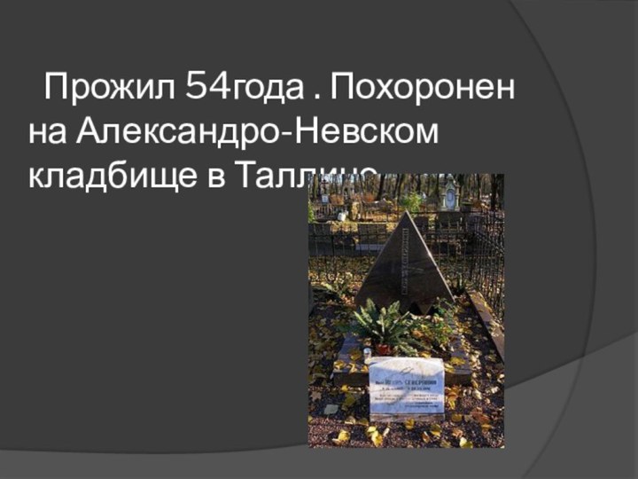 Прожил 54года . Похоронен на Александро-Невском кладбище в Таллине