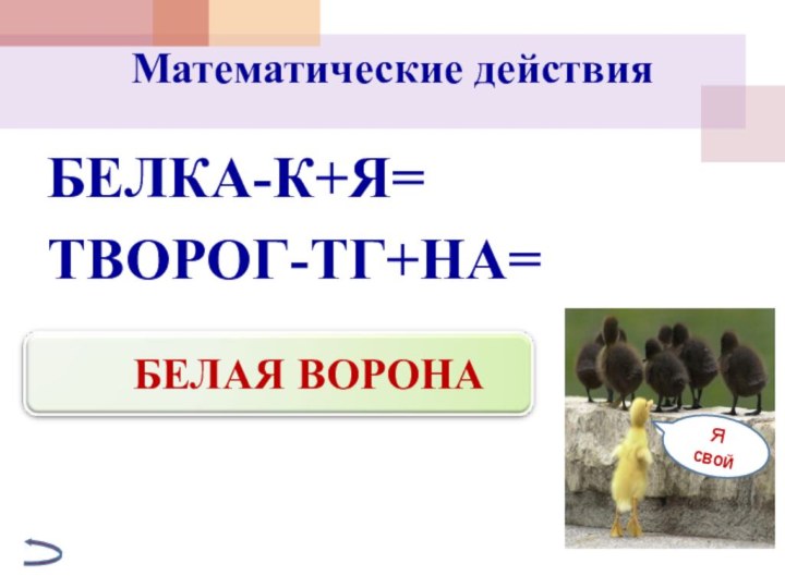 Математические действия БЕЛКА-К+Я= ТВОРОГ-ТГ+НА=БЕЛАЯ ВОРОНАЯ свой