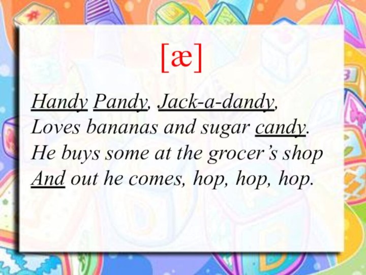 Handy Pandy, Jack-a-dandy,Loves bananas and sugar candy.He buys some at the grocer’s