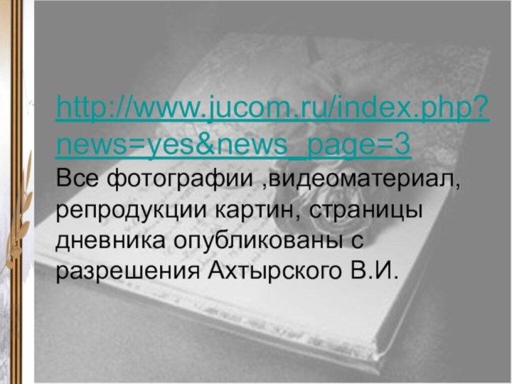 http://www.jucom.ru/index.php?news=yes&news_page=3  Все фотографии ,видеоматериал, репродукции картин, страницы дневника опубликованы с разрешения Ахтырского В.И.