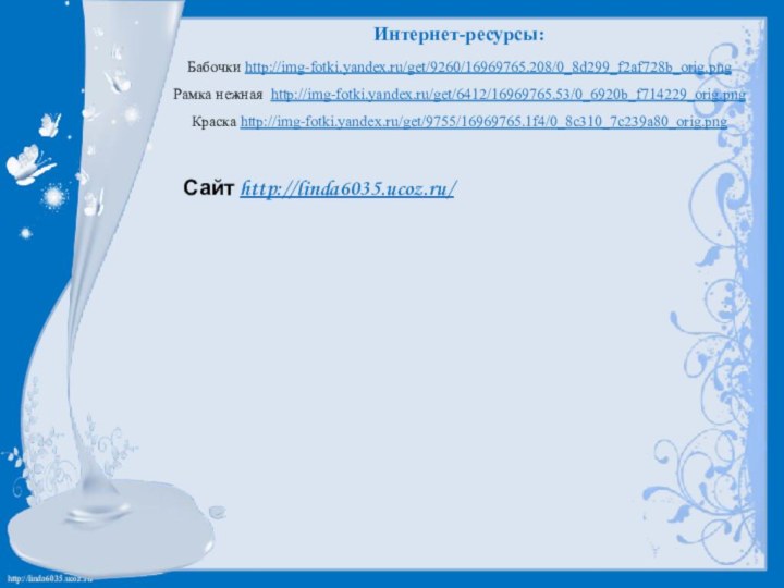 Интернет-ресурсы:Бабочки http://img-fotki.yandex.ru/get/9260/16969765.208/0_8d299_f2af728b_orig.png Рамка нежная http://img-fotki.yandex.ru/get/6412/16969765.53/0_6920b_f714229_orig.png Краска http://img-fotki.yandex.ru/get/9755/16969765.1f4/0_8c310_7c239a80_orig.png