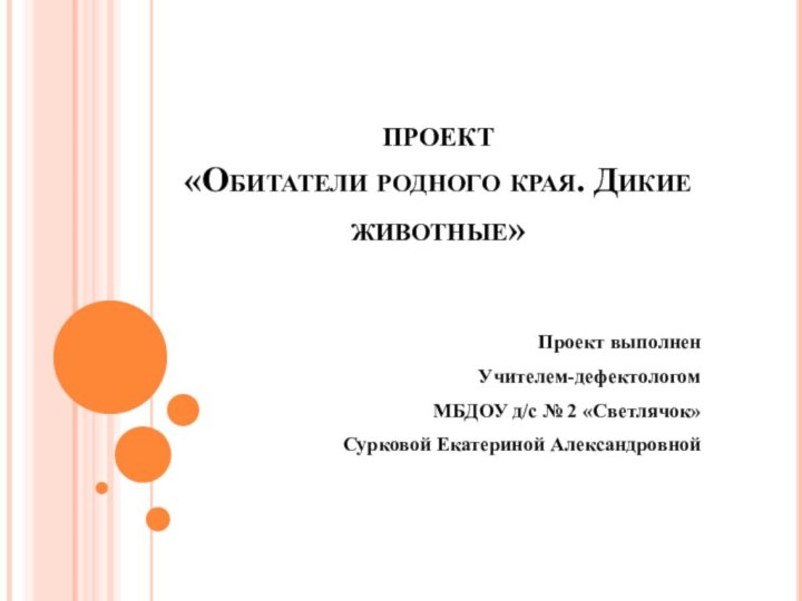 ПРОЕКТ «Обитатели родного края. Дикие животные» Проект выполнен Учителем-дефектологомМБДОУ д/с № 2 «Светлячок»Сурковой Екатериной Александровной