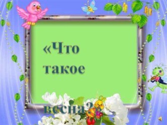 Презентация Что такое весна презентация к занятию по окружающему миру (старшая группа)