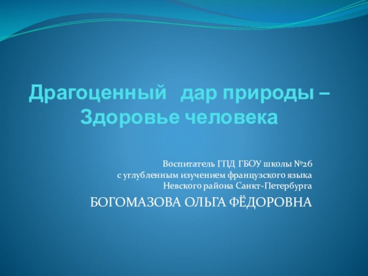 Драгоценный  дар природы – Здоровье человекаВоспитатель ГПД ГБОУ школы №26 с