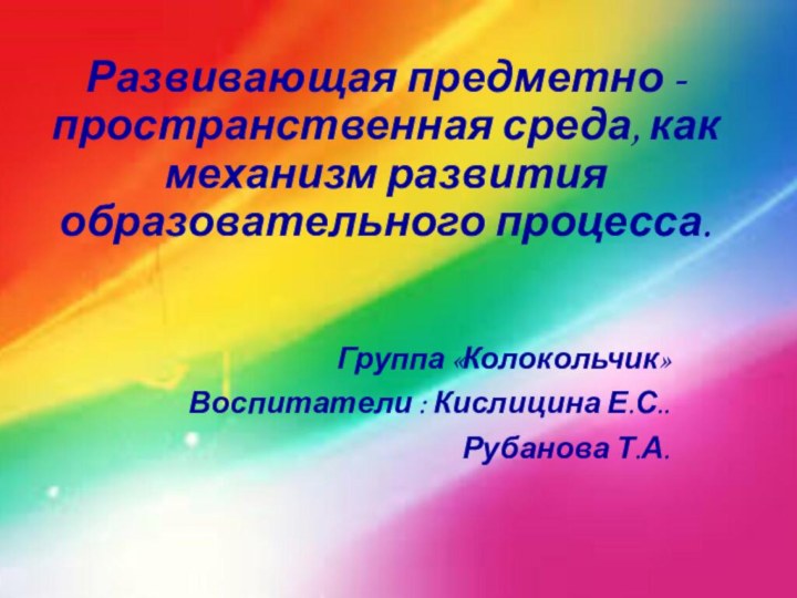 Развивающая предметно - пространственная среда, как механизм развития образовательного процесса. Группа «Колокольчик»Воспитатели