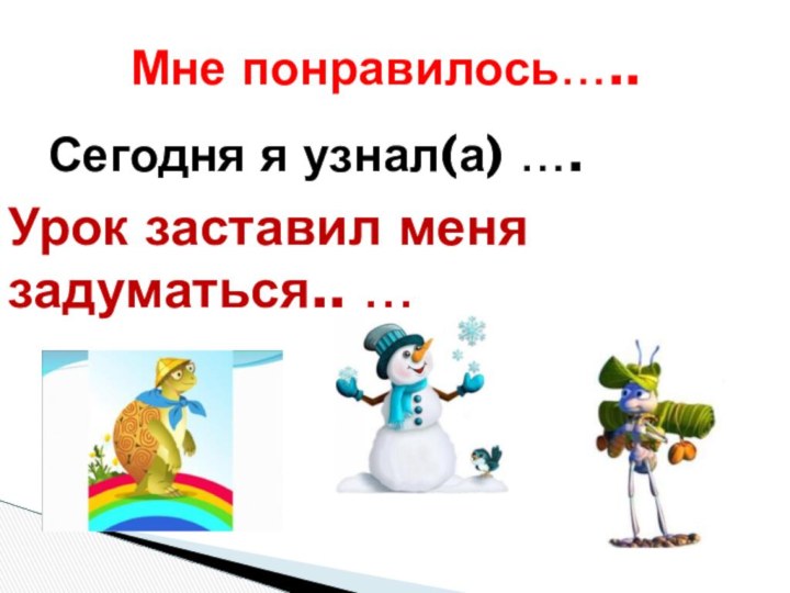 Мне понравилось…..Сегодня я узнал(а) ….Урок заставил меня задуматься.. …