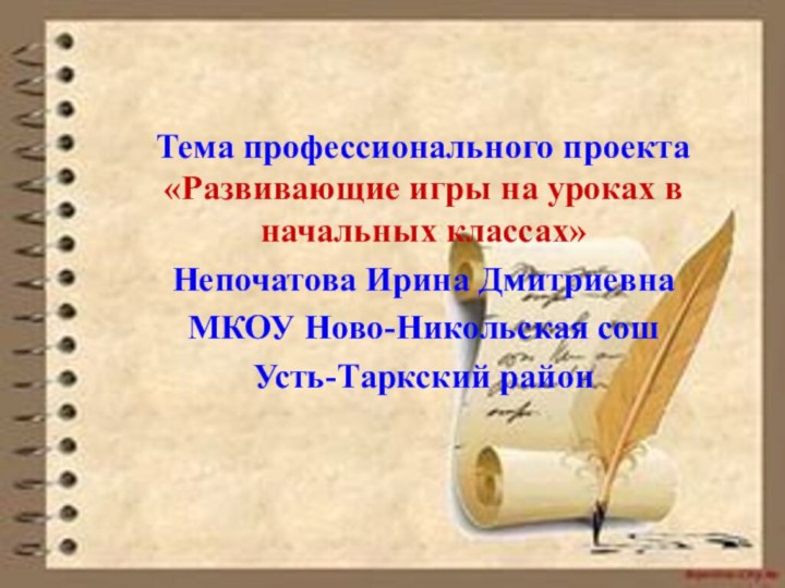 Тема профессионального проекта «Развивающие игры на уроках в начальных классах»Непочатова Ирина ДмитриевнаМКОУ Ново-Никольская сошУсть-Таркский район