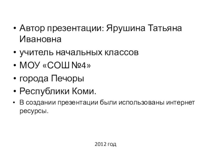 2012 годАвтор презентации: Ярушина Татьяна Ивановнаучитель начальных классов МОУ «СОШ №4»города ПечорыРеспублики