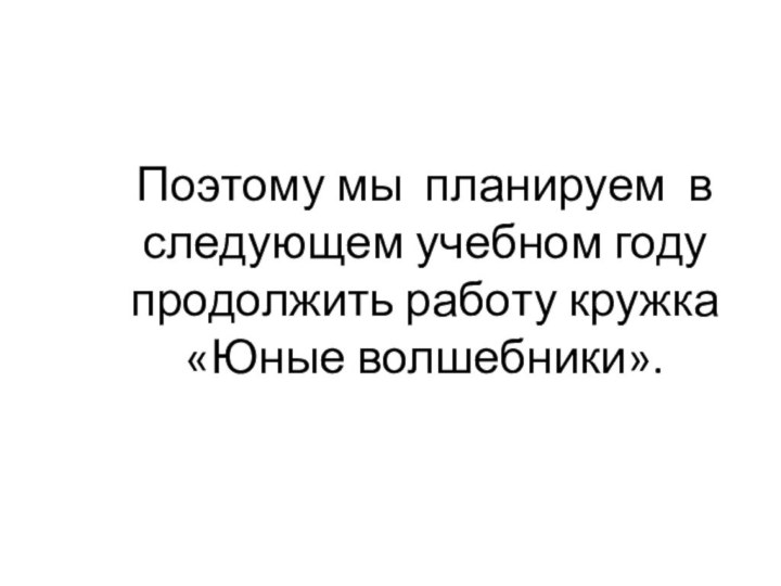 Поэтому мы планируем в следующем учебном году продолжить работу кружка «Юные волшебники».