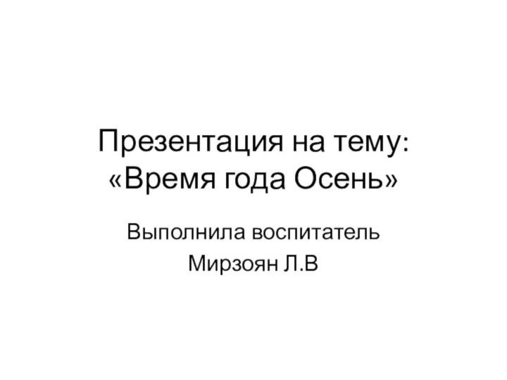 Презентация на тему: «Время года Осень»Выполнила воспитатель Мирзоян Л.В