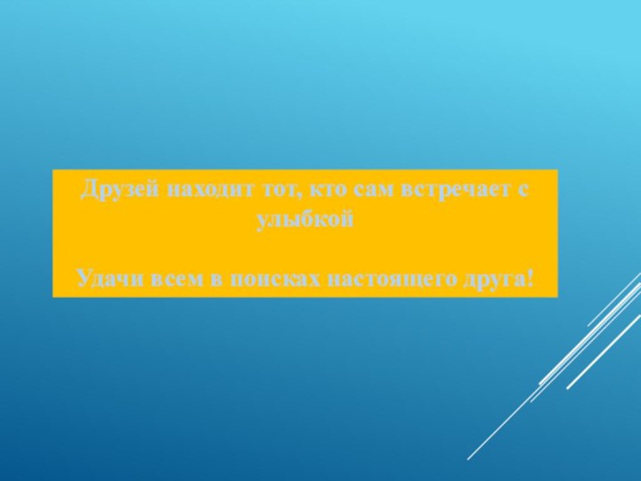 Друзей находит тот, кто сам встречает с улыбкойУдачи всем в поисках настоящего друга!