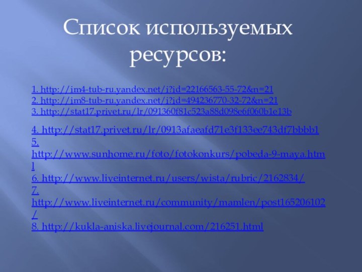 1. http://im4-tub-ru.yandex.net/i?id=22166563-55-72&n=212. http://im8-tub-ru.yandex.net/i?id=494236770-32-72&n=213. http://stat17.privet.ru/lr/091360f81c523a88d098e6f060b1e13b4. http://stat17.privet.ru/lr/0913afaeafd71e3f133ee743df7bbbb15. http://www.sunhome.ru/foto/fotokonkurs/pobeda-9-maya.html6. http://www.liveinternet.ru/users/wista/rubric/2162834/7. http://www.liveinternet.ru/community/mamlen/post165206102/8. http://kukla-aniska.livejournal.com/216251.htmlСписок используемых ресурсов: