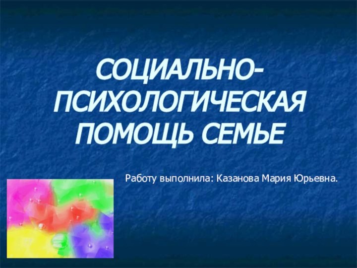 СОЦИАЛЬНО-ПСИХОЛОГИЧЕСКАЯ ПОМОЩЬ СЕМЬЕРаботу выполнила: Казанова Мария Юрьевна.