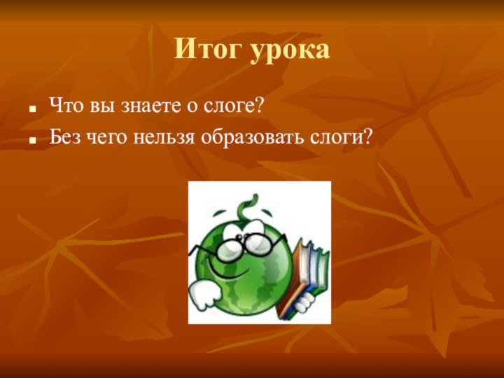 Итог урокаЧто вы знаете о слоге?Без чего нельзя образовать слоги?