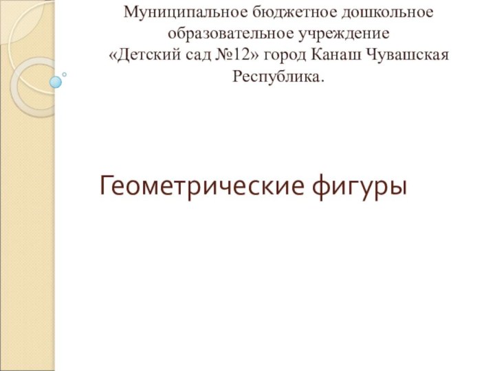 Геометрические фигурыМуниципальное бюджетное дошкольное образовательное учреждение «Детский сад №12» город Канаш Чувашская Республика.