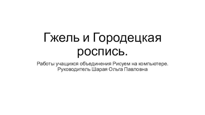 Гжель и Городецкая роспись.Работы учащихся объединения Рисуем на компьютере. Руководитель Шарая Ольга Павловна