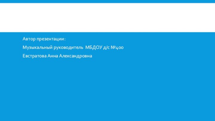 Автор презентации: Музыкальный руководитель МБДОУ д/с №400Евстратова Анна Александровна