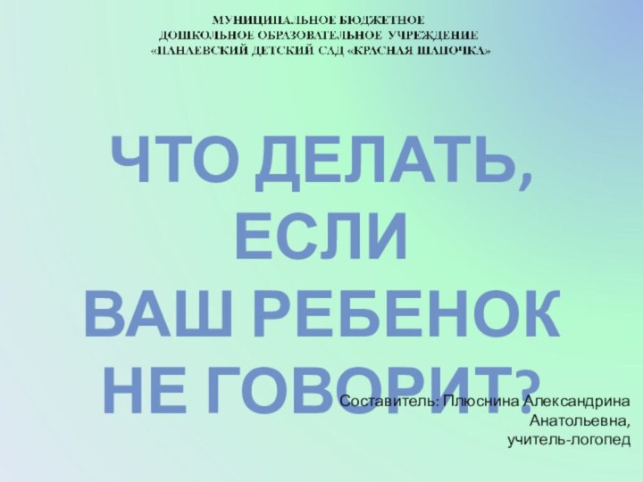 Что делать, если ваш ребенок не говорит?Составитель: Плюснина Александрина Анатольевна,учитель-логопед