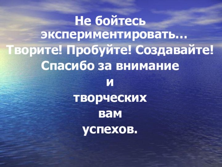 Не бойтесь экспериментировать…Творите! Пробуйте! Создавайте!Спасибо за внимание и творческих вам успехов.