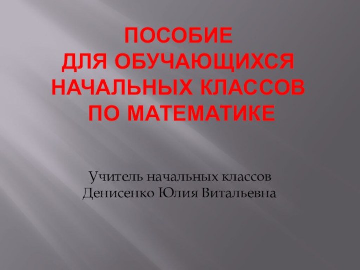 Пособие  для обучающихся начальных классов  по математикеУчитель начальных классов Денисенко Юлия Витальевна