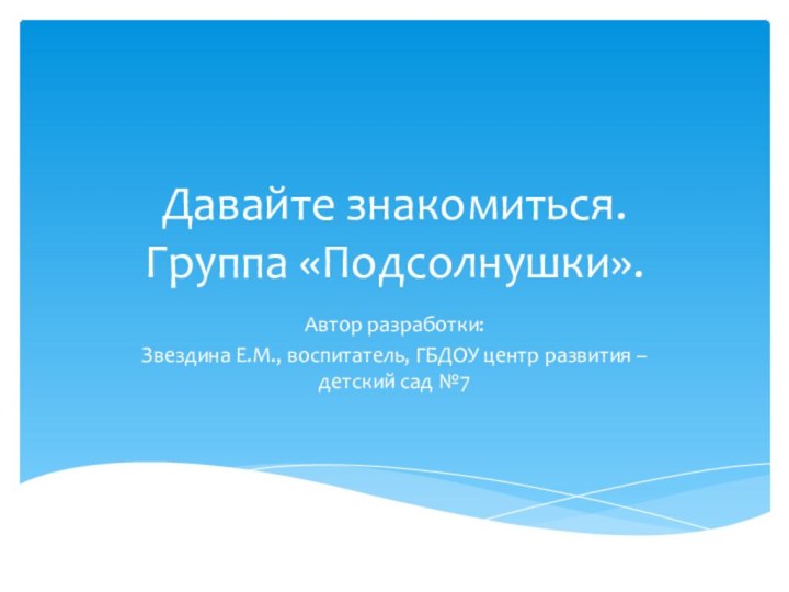 Давайте знакомиться. Группа «Подсолнушки».Автор разработки:Звездина Е.М., воспитатель, ГБДОУ центр развития – детский сад №7