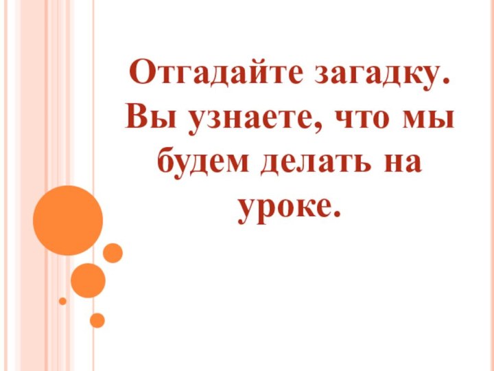 Отгадайте загадку. Вы узнаете, что мы будем делать на уроке.