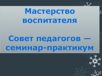 Мастерство воспитателя. Совет педагогов-семинар практикум презентация к уроку по теме