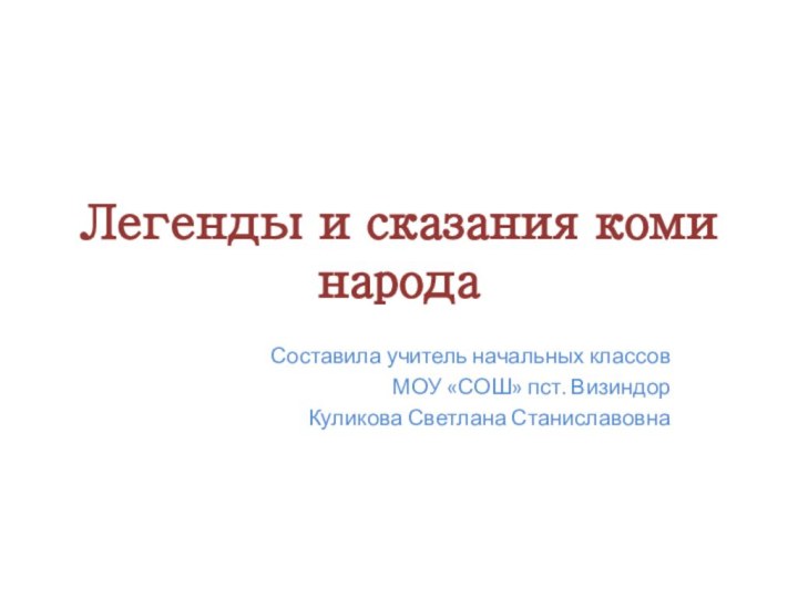 Легенды и сказания коми народаСоставила учитель начальных классов МОУ «СОШ» пст. ВизиндорКуликова Светлана Станиславовна