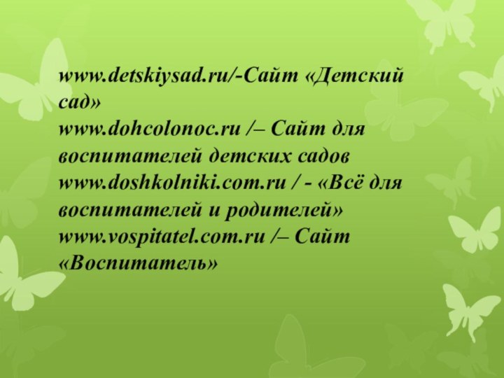 www.detskiysad.ru/-Сайт «Детский сад»www.dohcolonoc.ru /– Сайт для воспитателей детских садовwww.doshkolniki.com.ru / - «Всё