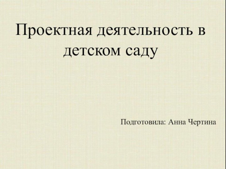 Проектная деятельность в детском садуПодготовила: Анна Чертина