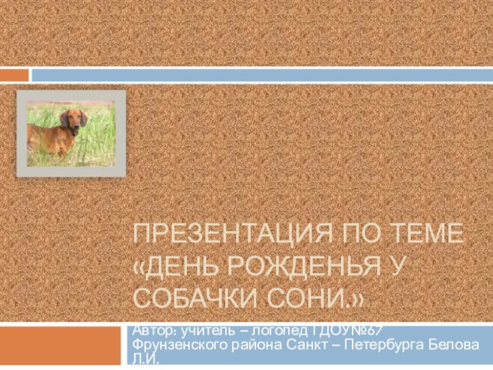 Презентация по теме «день рожденья у собачки сони.»Автор: учитель – логопед ГДОУ№67