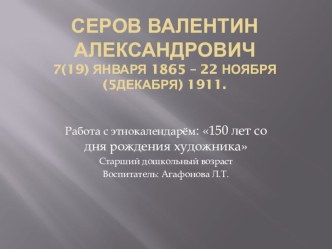 Серов Валентин Александрович7(19) января 1865 – 22 ноября(5декабря) 1911. Работа с этнокалендарём: 150 лет со дня рождения художника презентация к уроку (старшая, подготовительная группа) по теме