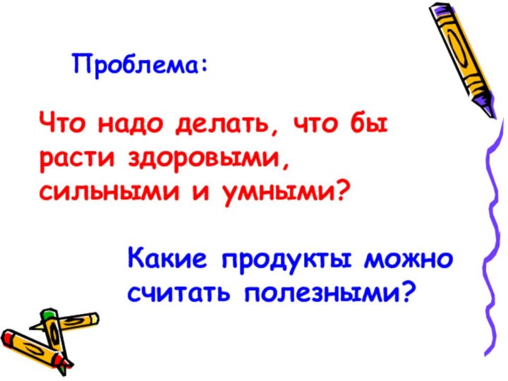 Что надо делать, что бы расти здоровыми, сильными и умными?Какие продукты можно считать полезными?Проблема: