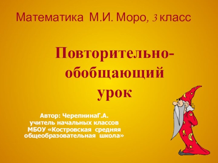 Повторительно- обобщающий урокАвтор: ЧерепнинаГ.А.учитель начальных классовМБОУ «Костровская средняя общеобразовательная школа»Математика М.И. Моро, 3 класс