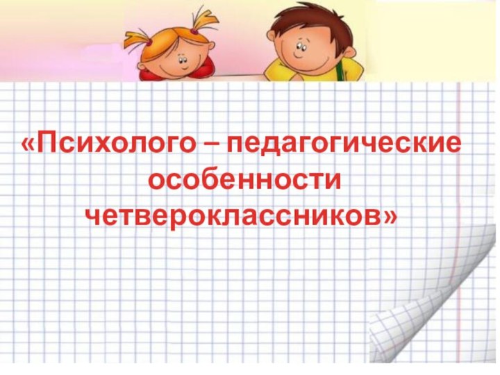 «Психолого – педагогические особенности четвероклассников»